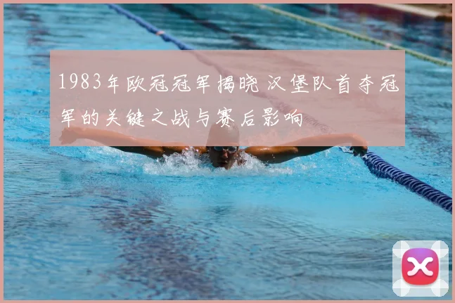 1983年欧冠冠军揭晓 汉堡队首夺冠军的关键之战与赛后影响