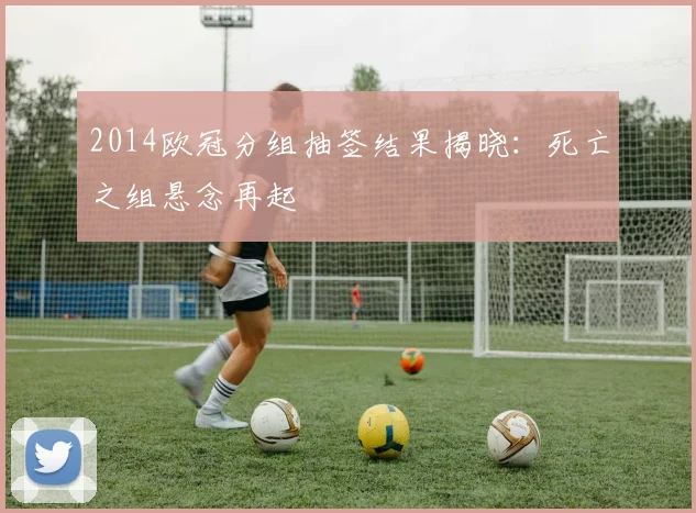 2014欧冠分组抽签结果揭晓:死亡之组悬念再起
