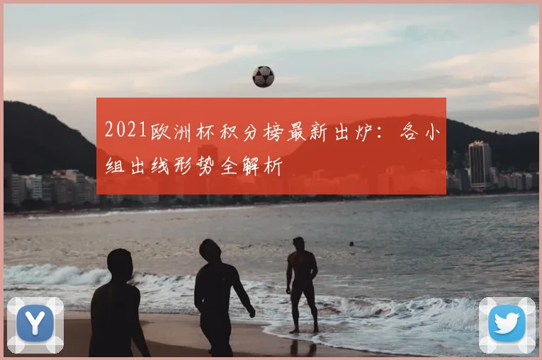 2021欧洲杯积分榜最新出炉：各小组出线形势全解析