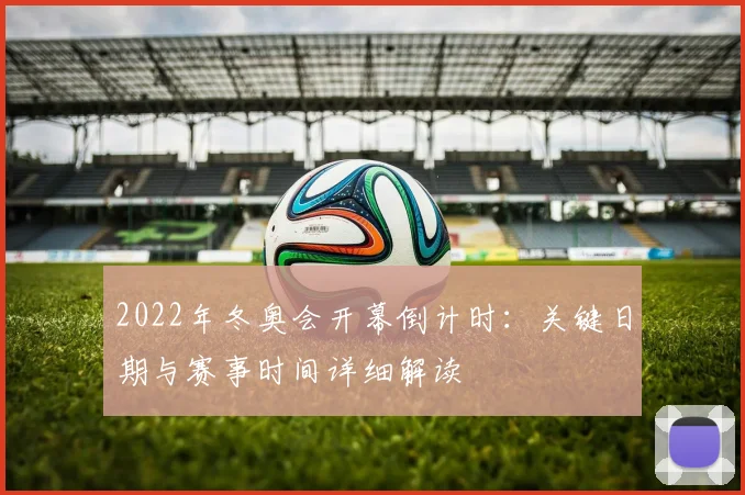 2022年冬奥会开幕倒计时：关键日期与赛事时间详细解读
