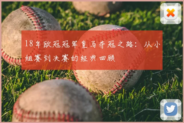18年欧冠冠军皇马夺冠之路:从小组赛到决赛的经典回顾