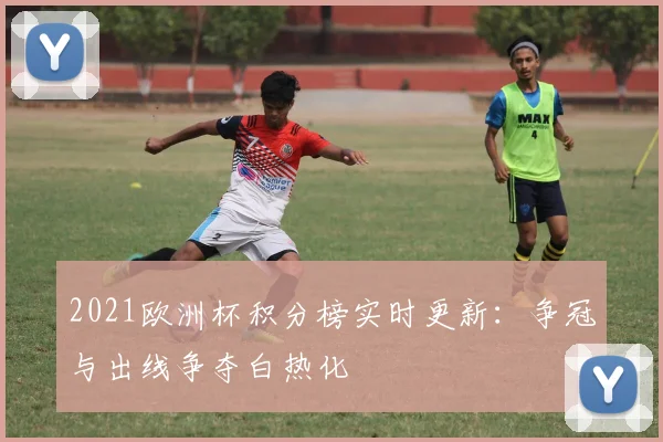 2021欧洲杯积分榜实时更新：争冠与出线争夺白热化