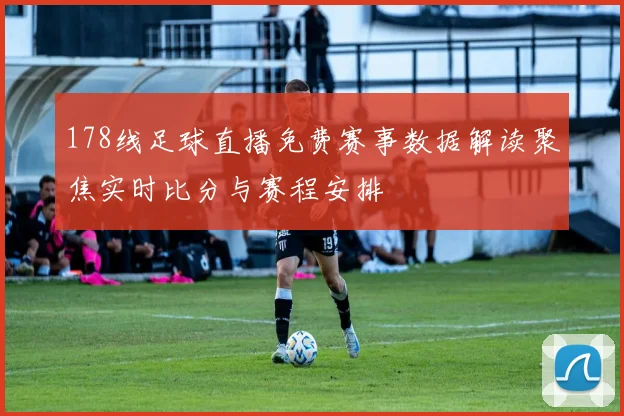 178线足球直播免费赛事数据解读聚焦实时比分与赛程安排