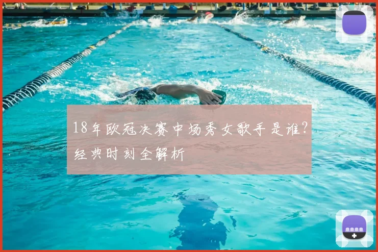 18年欧冠决赛中场秀女歌手是谁?经典时刻全解析