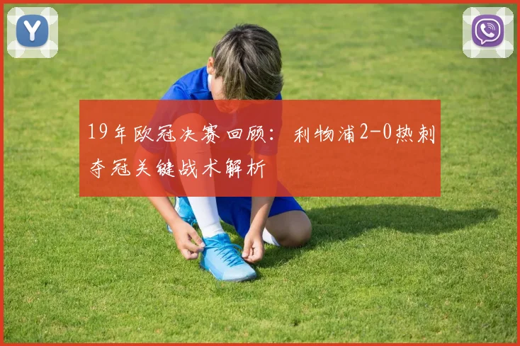 19年欧冠决赛回顾：利物浦2-0热刺夺冠关键战术解析