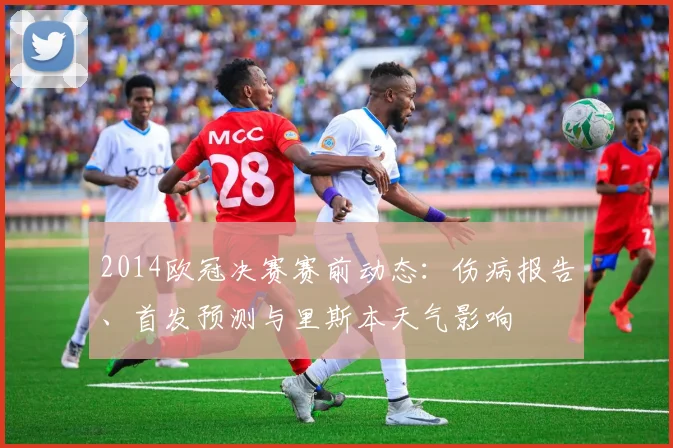 2014欧冠决赛赛前动态：伤病报告、首发预测与里斯本天气影响