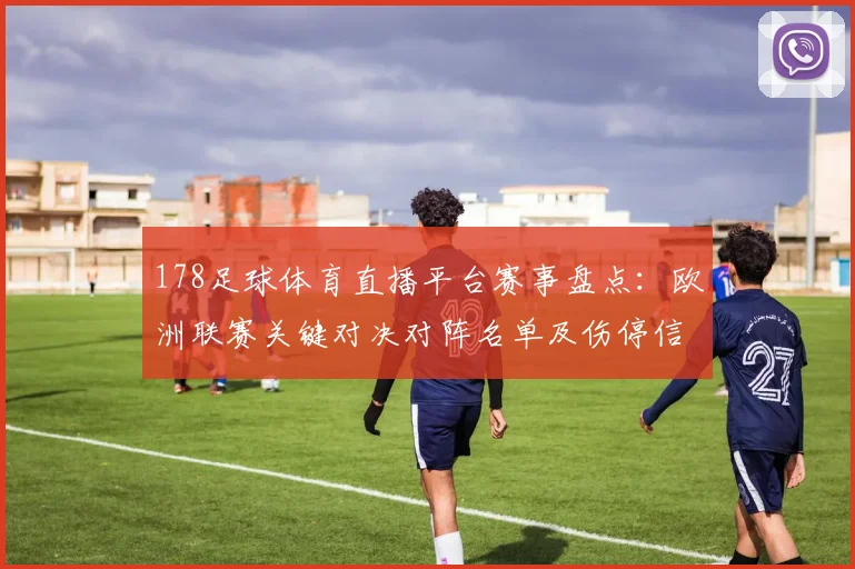 178足球体育直播平台赛事盘点：欧洲联赛关键对决对阵名单及伤停信息