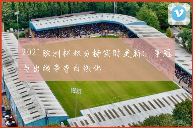 2021欧洲杯积分榜实时更新:争冠与出线争夺白热化