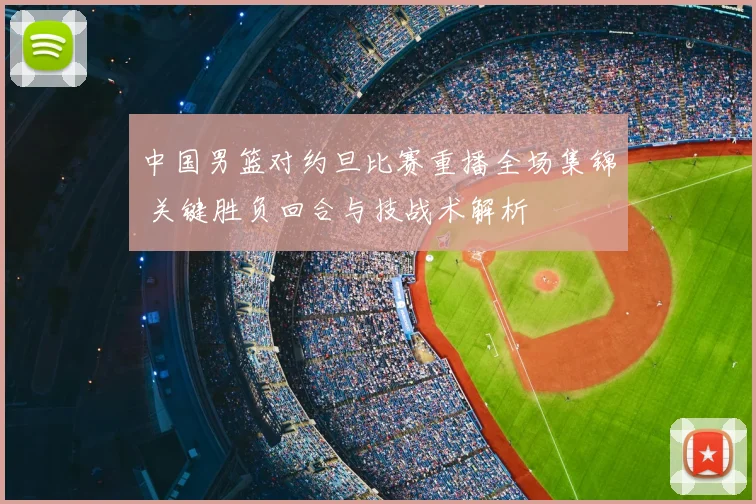 中国男篮对约旦比赛重播全场集锦 关键胜负回合与技战术解析