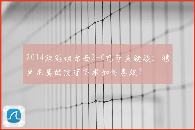 2014欧冠切尔西2-0巴萨关键战:穆里尼奥的防守艺术如何奏效?