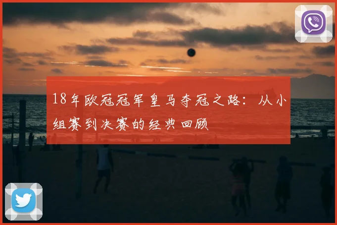 18年欧冠冠军皇马夺冠之路：从小组赛到决赛的经典回顾