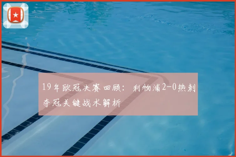 19年欧冠决赛回顾：利物浦2-0热刺夺冠关键战术解析