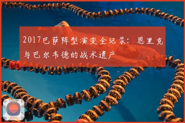 2017巴萨阵型演变全记录:恩里克与巴尔韦德的战术遗产