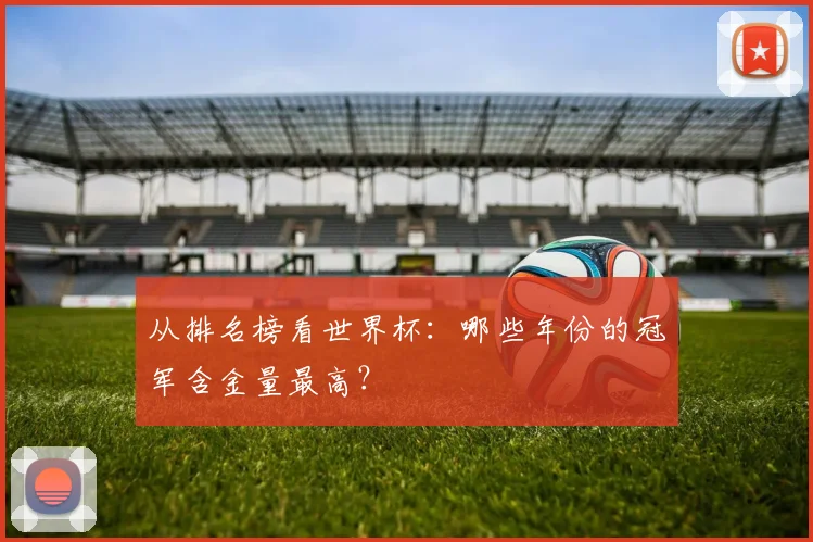 从排名榜看世界杯：哪些年份的冠军含金量最高？