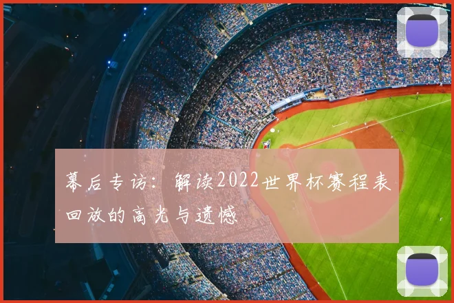 幕后专访:解读2022世界杯赛程表回放的高光与遗憾