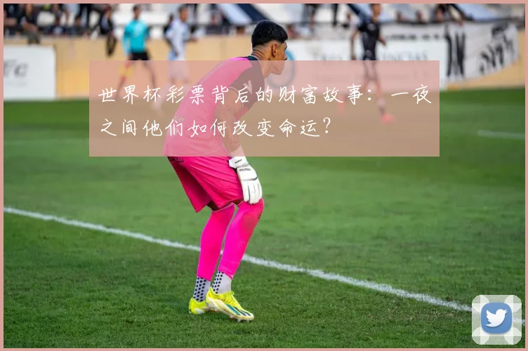 世界杯彩票背后的财富故事：一夜之间他们如何改变命运？