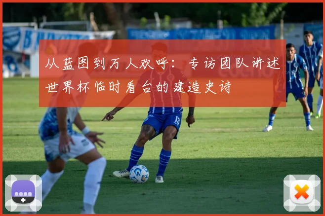 从蓝图到万人欢呼：专访团队讲述世界杯临时看台的建造史诗