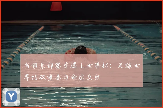 当俱乐部赛季遇上世界杯：足球世界的双重奏与命运交织