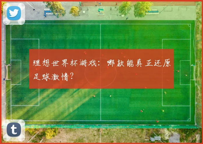 理想世界杯游戏：哪款能真正还原足球激情？