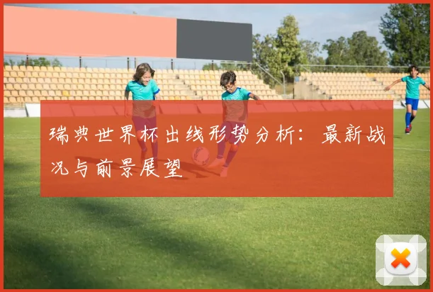 瑞典世界杯出线形势分析：最新战况与前景展望