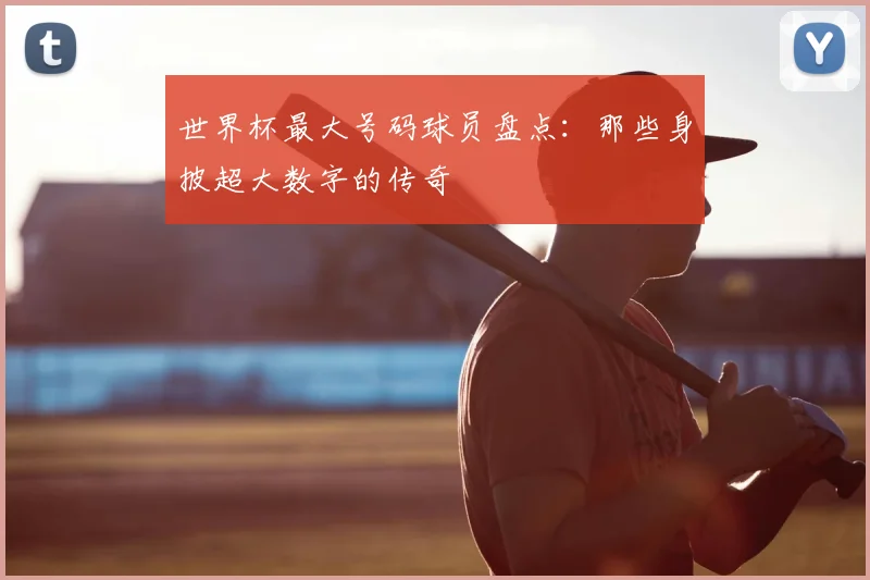 世界杯最大号码球员盘点：那些身披超大数字的传奇