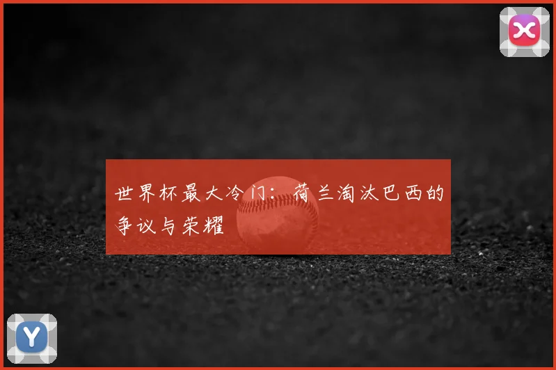 世界杯最大冷门：荷兰淘汰巴西的争议与荣耀