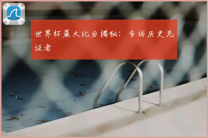 世界杯最大比分揭秘：专访历史见证者