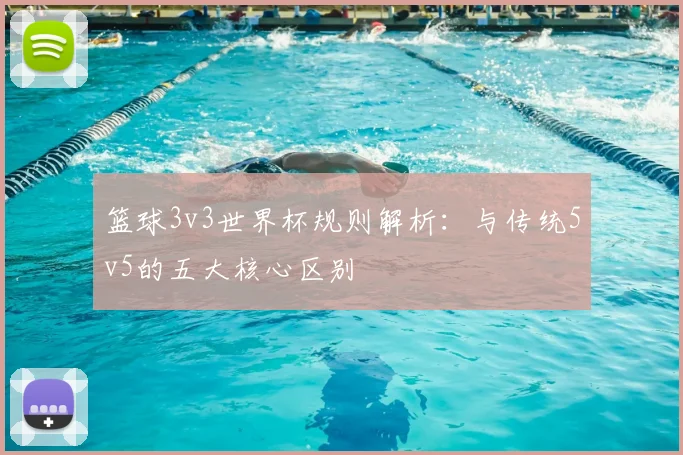 篮球3v3世界杯规则解析：与传统5v5的五大核心区别