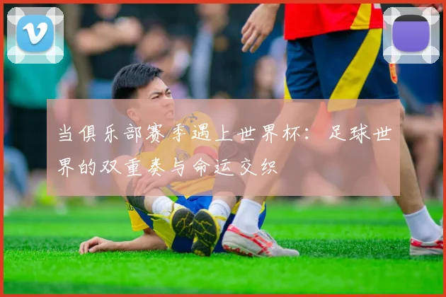 当俱乐部赛季遇上世界杯：足球世界的双重奏与命运交织