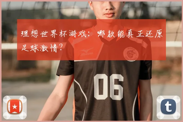 理想世界杯游戏：哪款能真正还原足球激情？