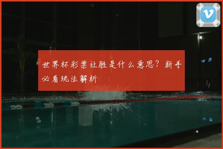世界杯彩票让胜是什么意思?新手必看玩法解析