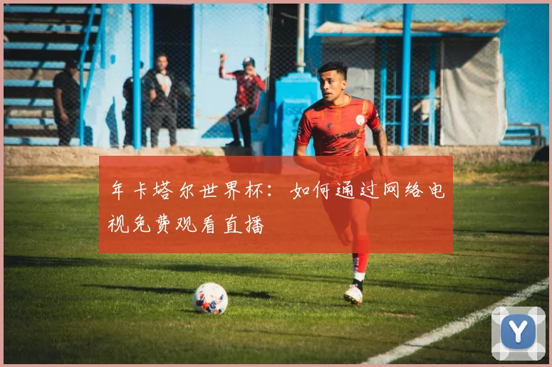 年卡塔尔世界杯:如何通过网络电视免费观看直播