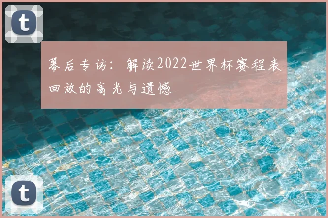 幕后专访:解读2022世界杯赛程表回放的高光与遗憾
